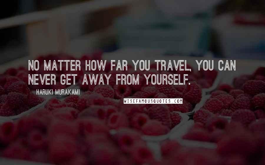 Haruki Murakami Quotes: No matter how far you travel, you can never get away from yourself.