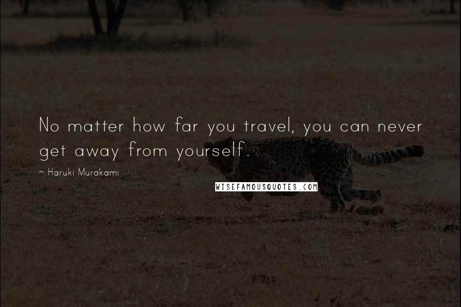 Haruki Murakami Quotes: No matter how far you travel, you can never get away from yourself.