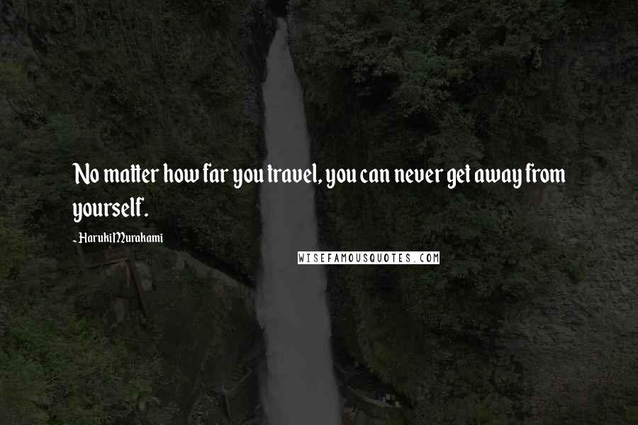 Haruki Murakami Quotes: No matter how far you travel, you can never get away from yourself.