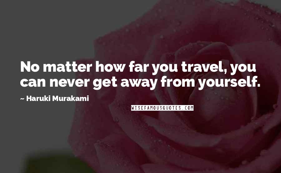 Haruki Murakami Quotes: No matter how far you travel, you can never get away from yourself.