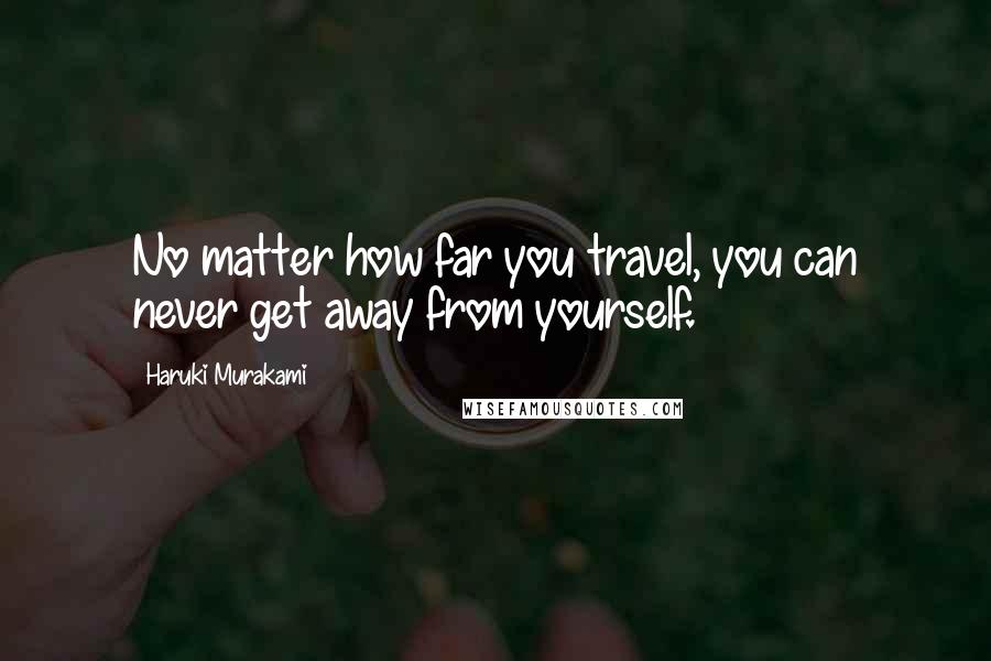 Haruki Murakami Quotes: No matter how far you travel, you can never get away from yourself.