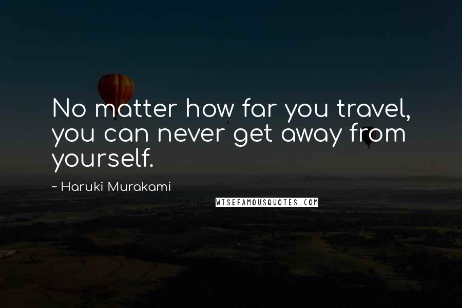 Haruki Murakami Quotes: No matter how far you travel, you can never get away from yourself.