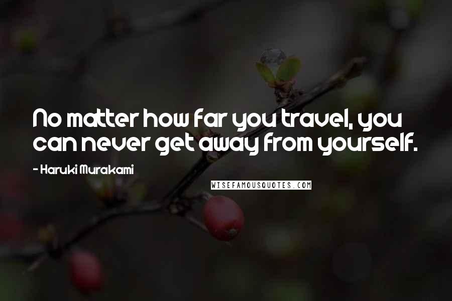 Haruki Murakami Quotes: No matter how far you travel, you can never get away from yourself.