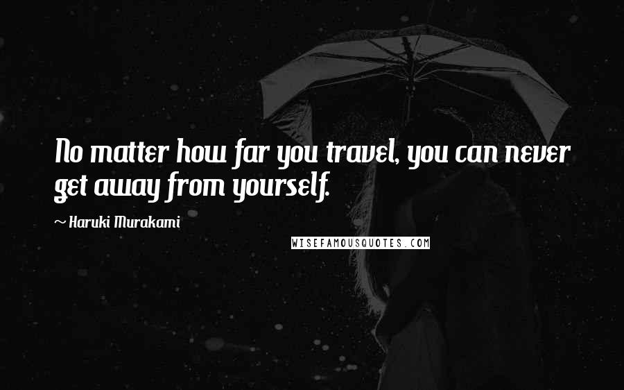 Haruki Murakami Quotes: No matter how far you travel, you can never get away from yourself.