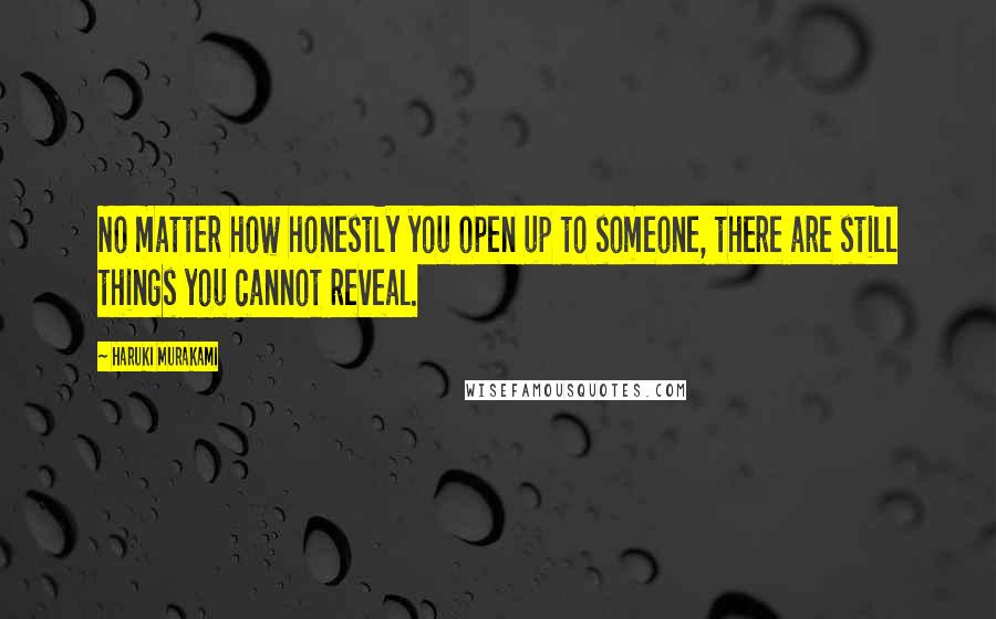 Haruki Murakami Quotes: No matter how honestly you open up to someone, there are still things you cannot reveal.