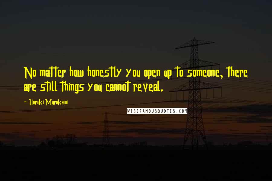 Haruki Murakami Quotes: No matter how honestly you open up to someone, there are still things you cannot reveal.