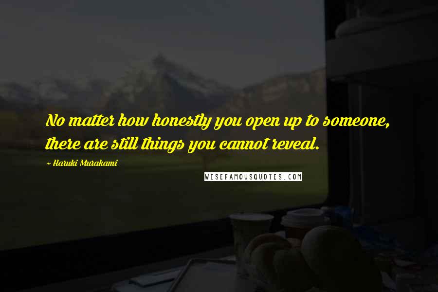 Haruki Murakami Quotes: No matter how honestly you open up to someone, there are still things you cannot reveal.