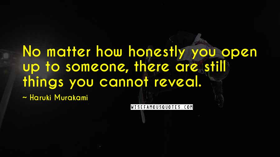 Haruki Murakami Quotes: No matter how honestly you open up to someone, there are still things you cannot reveal.