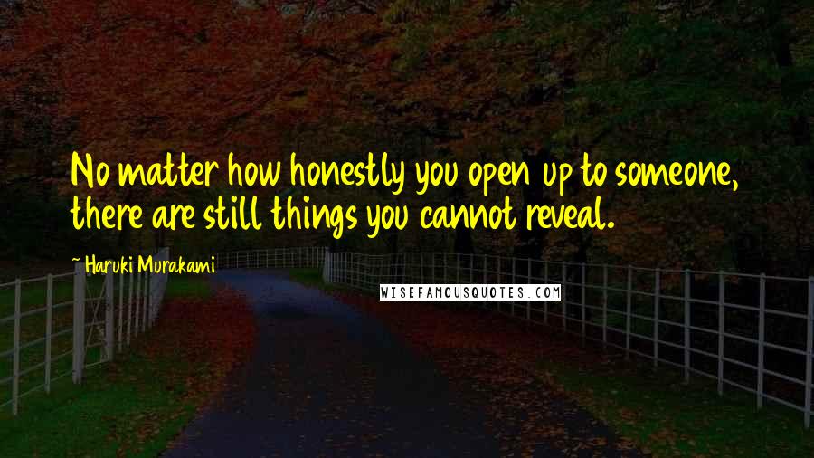 Haruki Murakami Quotes: No matter how honestly you open up to someone, there are still things you cannot reveal.