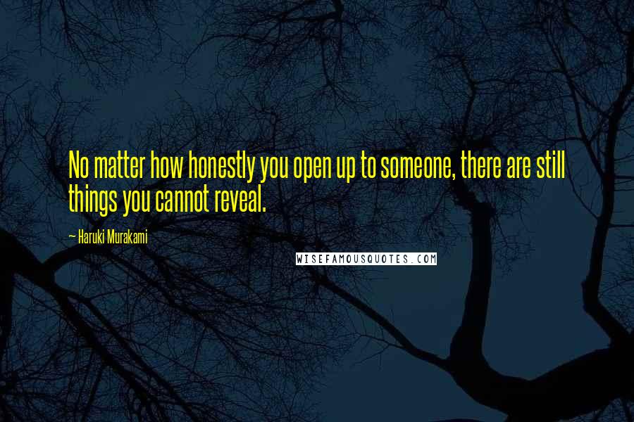 Haruki Murakami Quotes: No matter how honestly you open up to someone, there are still things you cannot reveal.