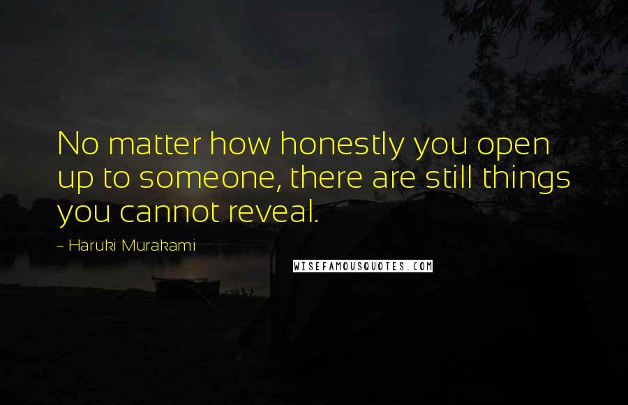 Haruki Murakami Quotes: No matter how honestly you open up to someone, there are still things you cannot reveal.