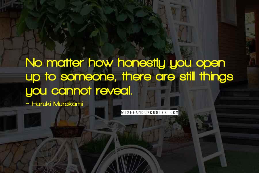 Haruki Murakami Quotes: No matter how honestly you open up to someone, there are still things you cannot reveal.