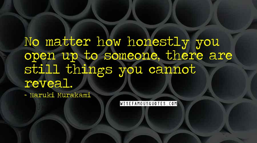 Haruki Murakami Quotes: No matter how honestly you open up to someone, there are still things you cannot reveal.