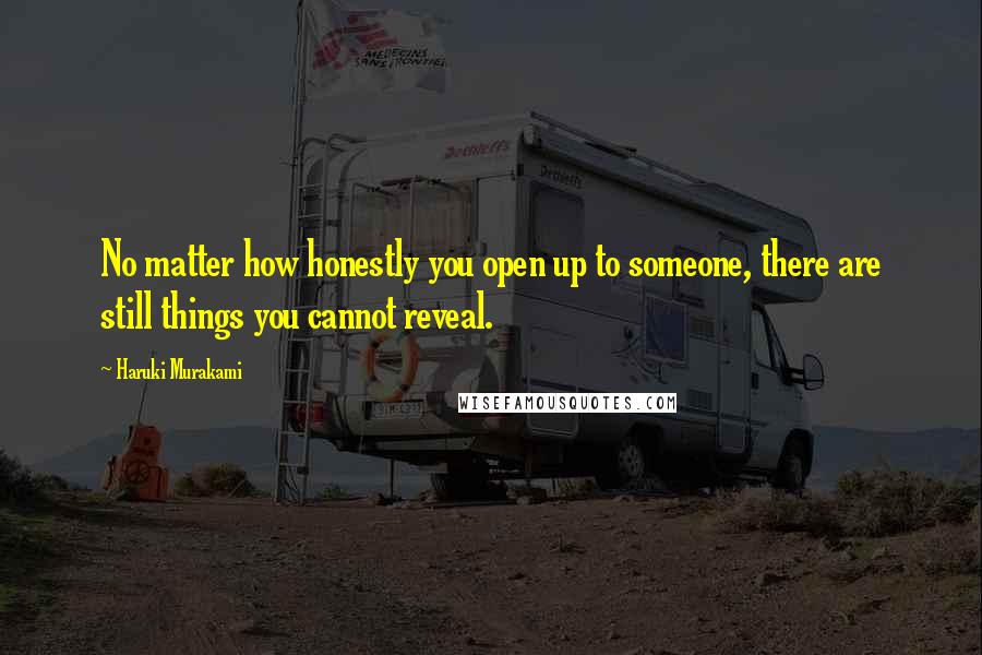 Haruki Murakami Quotes: No matter how honestly you open up to someone, there are still things you cannot reveal.