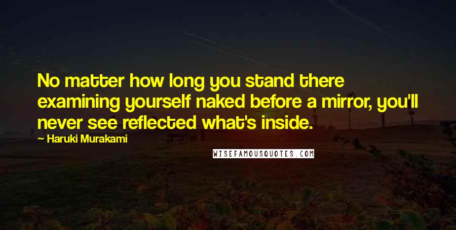 Haruki Murakami Quotes: No matter how long you stand there examining yourself naked before a mirror, you'll never see reflected what's inside.