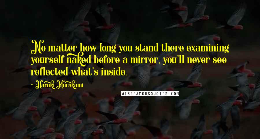 Haruki Murakami Quotes: No matter how long you stand there examining yourself naked before a mirror, you'll never see reflected what's inside.