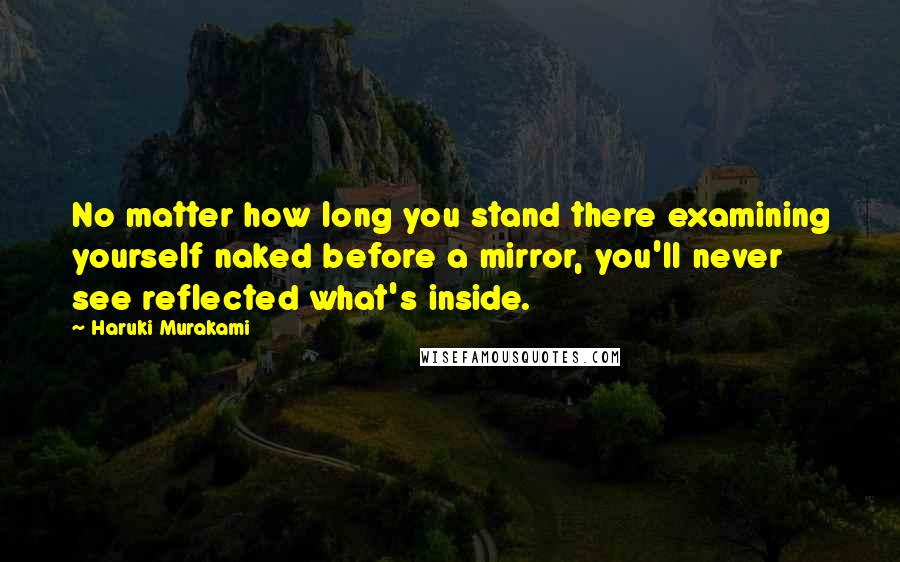Haruki Murakami Quotes: No matter how long you stand there examining yourself naked before a mirror, you'll never see reflected what's inside.