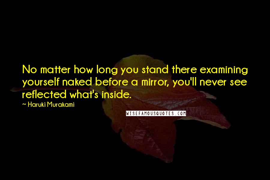 Haruki Murakami Quotes: No matter how long you stand there examining yourself naked before a mirror, you'll never see reflected what's inside.