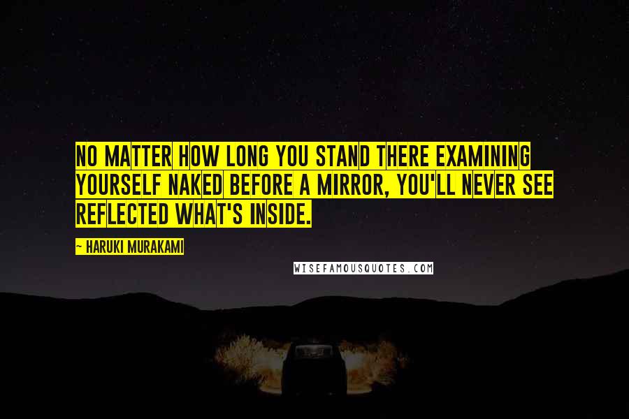 Haruki Murakami Quotes: No matter how long you stand there examining yourself naked before a mirror, you'll never see reflected what's inside.