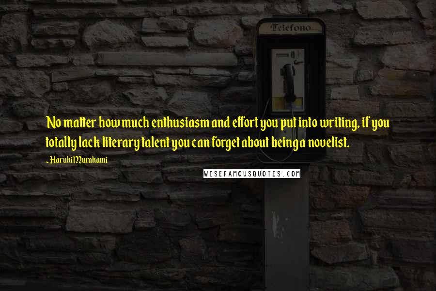 Haruki Murakami Quotes: No matter how much enthusiasm and effort you put into writing, if you totally lack literary talent you can forget about being a novelist.