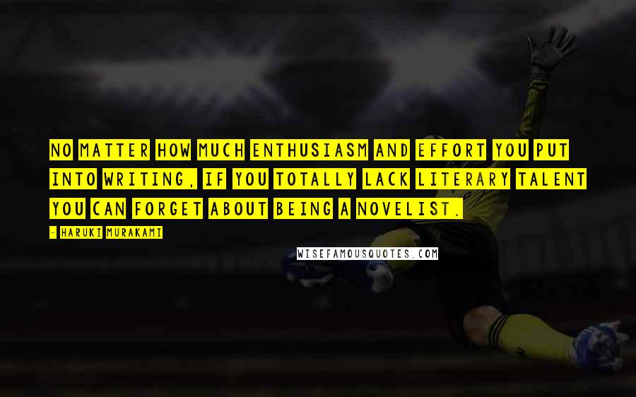 Haruki Murakami Quotes: No matter how much enthusiasm and effort you put into writing, if you totally lack literary talent you can forget about being a novelist.