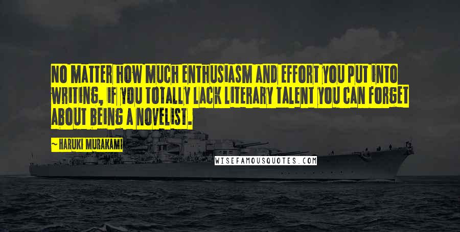 Haruki Murakami Quotes: No matter how much enthusiasm and effort you put into writing, if you totally lack literary talent you can forget about being a novelist.