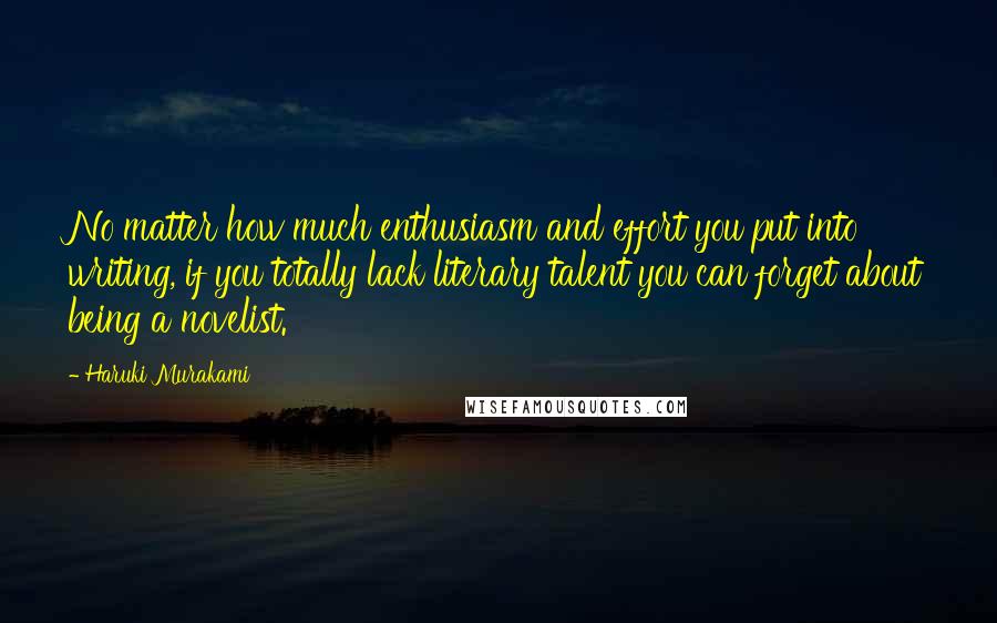 Haruki Murakami Quotes: No matter how much enthusiasm and effort you put into writing, if you totally lack literary talent you can forget about being a novelist.