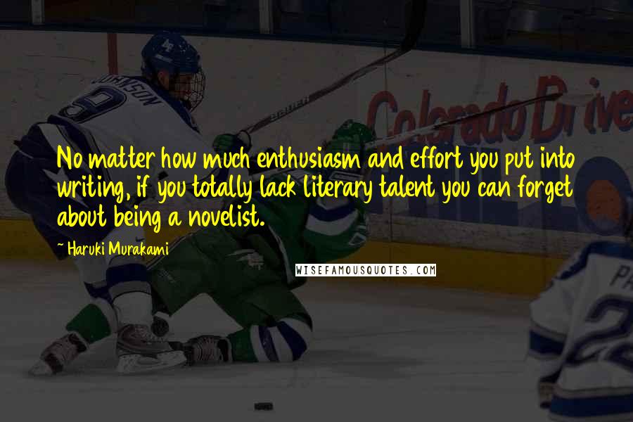 Haruki Murakami Quotes: No matter how much enthusiasm and effort you put into writing, if you totally lack literary talent you can forget about being a novelist.