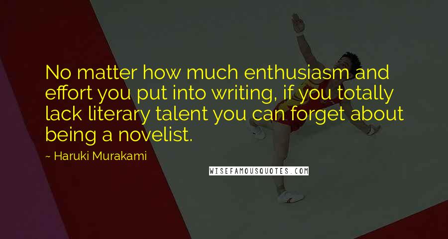 Haruki Murakami Quotes: No matter how much enthusiasm and effort you put into writing, if you totally lack literary talent you can forget about being a novelist.