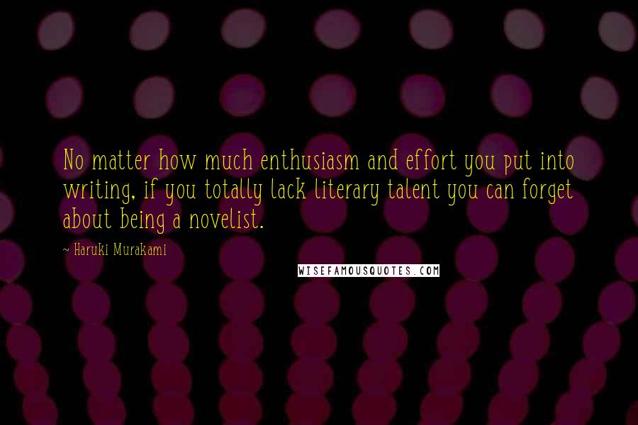 Haruki Murakami Quotes: No matter how much enthusiasm and effort you put into writing, if you totally lack literary talent you can forget about being a novelist.