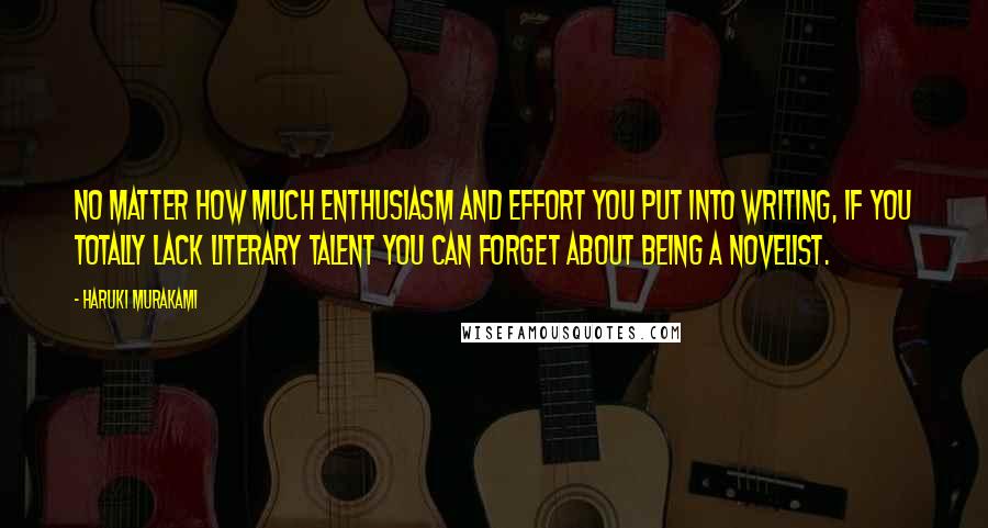 Haruki Murakami Quotes: No matter how much enthusiasm and effort you put into writing, if you totally lack literary talent you can forget about being a novelist.