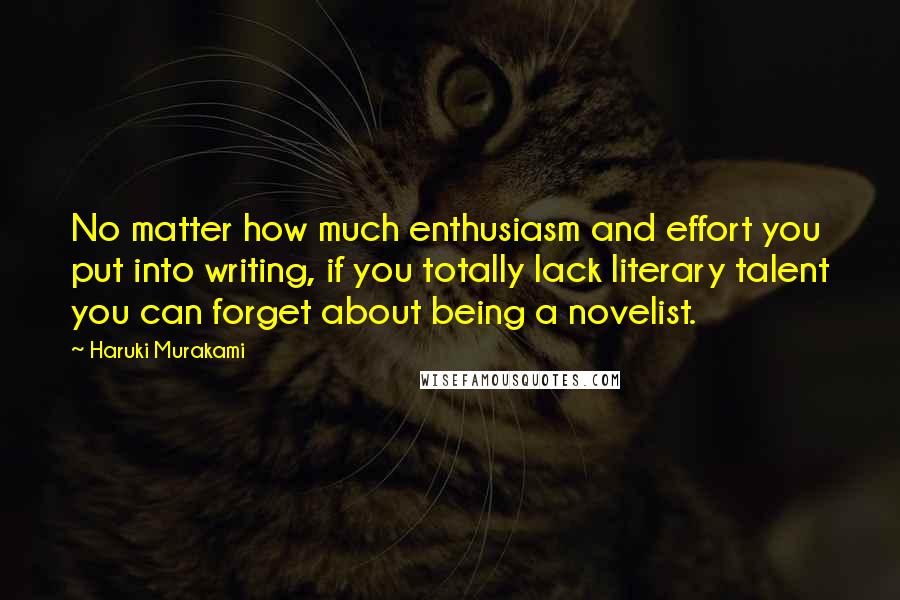 Haruki Murakami Quotes: No matter how much enthusiasm and effort you put into writing, if you totally lack literary talent you can forget about being a novelist.