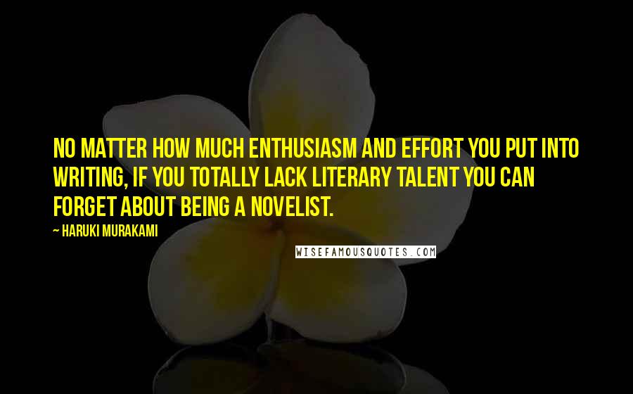 Haruki Murakami Quotes: No matter how much enthusiasm and effort you put into writing, if you totally lack literary talent you can forget about being a novelist.