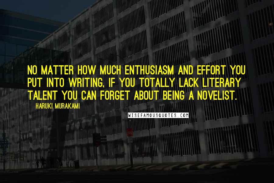 Haruki Murakami Quotes: No matter how much enthusiasm and effort you put into writing, if you totally lack literary talent you can forget about being a novelist.