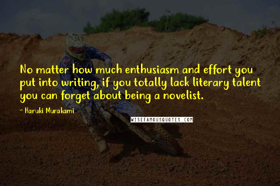 Haruki Murakami Quotes: No matter how much enthusiasm and effort you put into writing, if you totally lack literary talent you can forget about being a novelist.