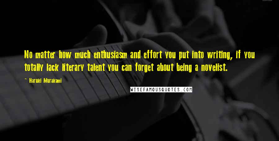 Haruki Murakami Quotes: No matter how much enthusiasm and effort you put into writing, if you totally lack literary talent you can forget about being a novelist.