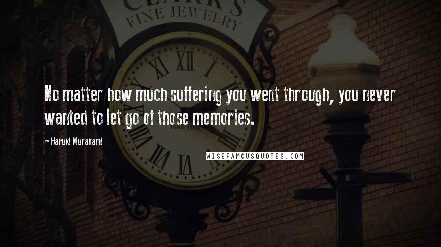 Haruki Murakami Quotes: No matter how much suffering you went through, you never wanted to let go of those memories.