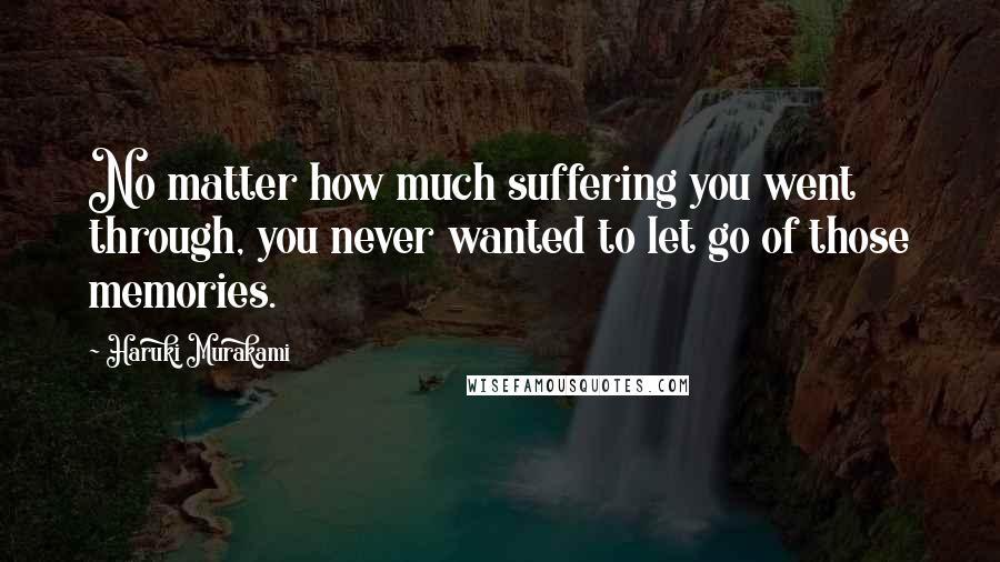 Haruki Murakami Quotes: No matter how much suffering you went through, you never wanted to let go of those memories.