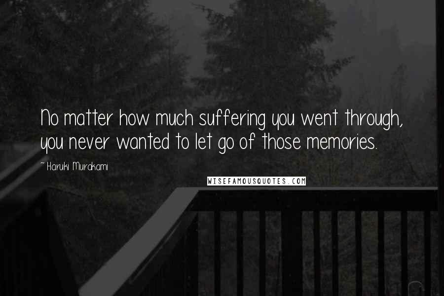 Haruki Murakami Quotes: No matter how much suffering you went through, you never wanted to let go of those memories.