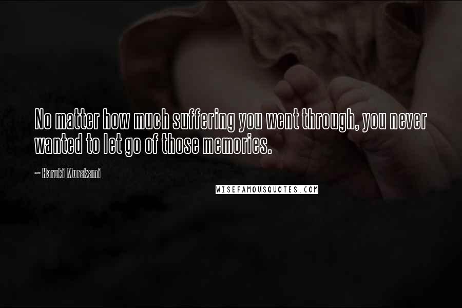 Haruki Murakami Quotes: No matter how much suffering you went through, you never wanted to let go of those memories.