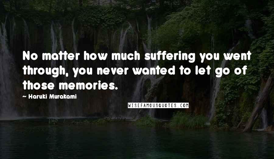 Haruki Murakami Quotes: No matter how much suffering you went through, you never wanted to let go of those memories.