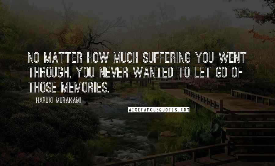 Haruki Murakami Quotes: No matter how much suffering you went through, you never wanted to let go of those memories.