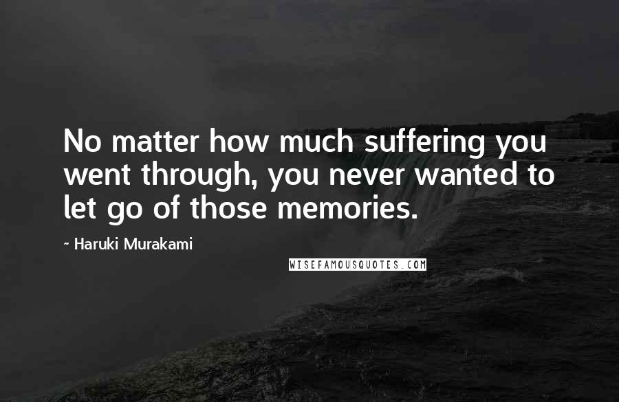 Haruki Murakami Quotes: No matter how much suffering you went through, you never wanted to let go of those memories.