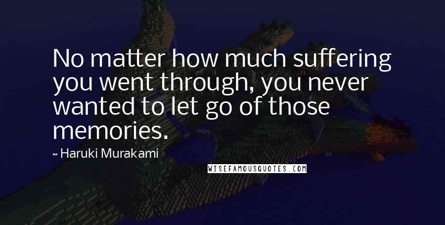 Haruki Murakami Quotes: No matter how much suffering you went through, you never wanted to let go of those memories.