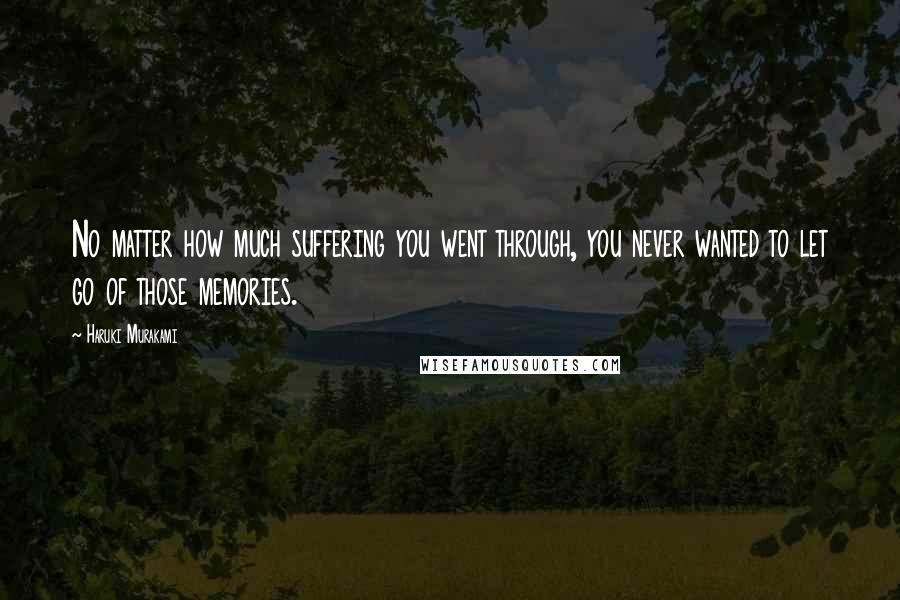 Haruki Murakami Quotes: No matter how much suffering you went through, you never wanted to let go of those memories.