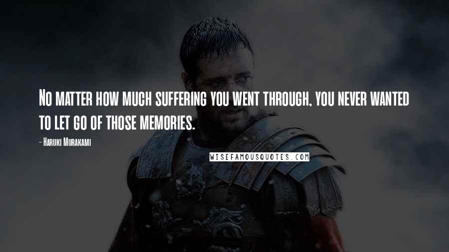 Haruki Murakami Quotes: No matter how much suffering you went through, you never wanted to let go of those memories.