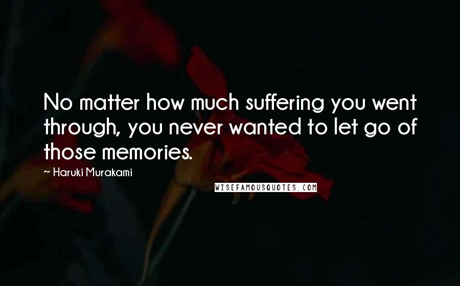 Haruki Murakami Quotes: No matter how much suffering you went through, you never wanted to let go of those memories.