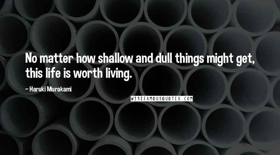 Haruki Murakami Quotes: No matter how shallow and dull things might get, this life is worth living.