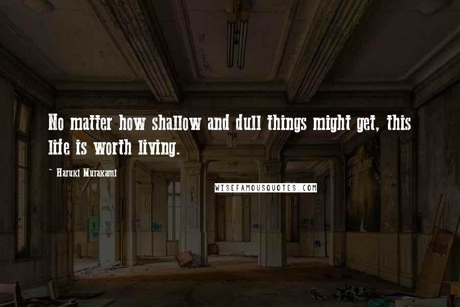 Haruki Murakami Quotes: No matter how shallow and dull things might get, this life is worth living.