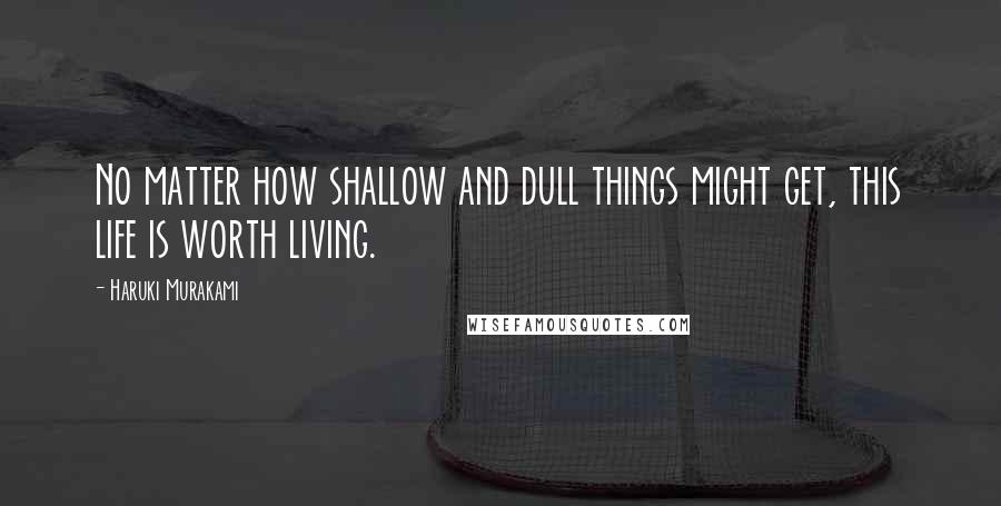 Haruki Murakami Quotes: No matter how shallow and dull things might get, this life is worth living.